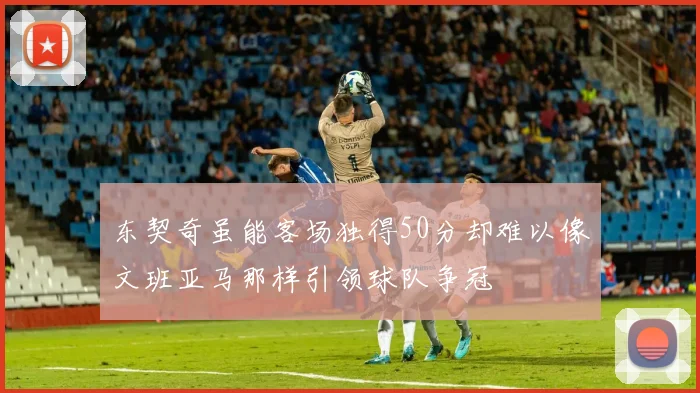 东契奇虽能客场独得50分却难以像文班亚马那样引领球队争冠