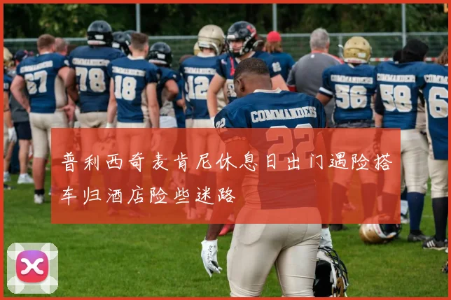 普利西奇麦肯尼休息日出门遇险搭车归酒店险些迷路