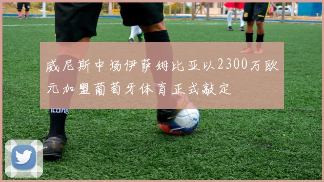 威尼斯中场伊萨姆比亚以2300万欧元加盟葡萄牙体育正式敲定